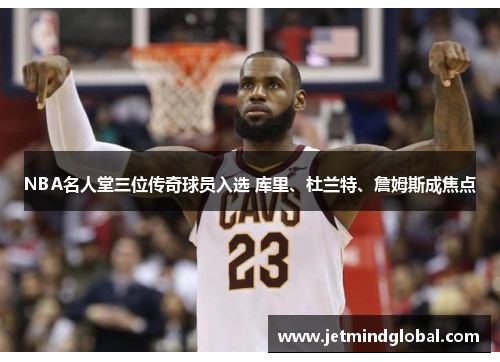 NBA名人堂三位传奇球员入选 库里、杜兰特、詹姆斯成焦点